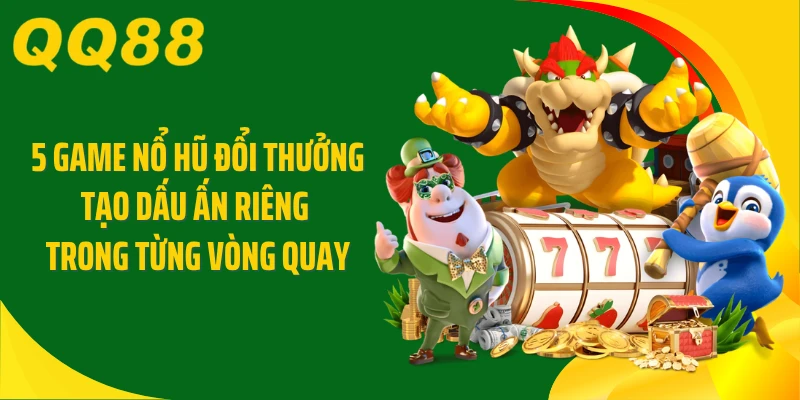 5 game nổ hũ đổi thưởng tạo dấu ấn riêng trong từng vòng quay