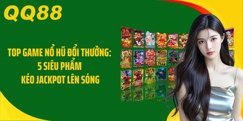 Top Game Nổ Hũ Đổi Thưởng: 5 Siêu Phẩm Kéo Jackpot Lên Sóng